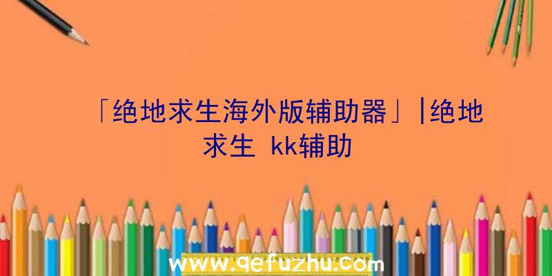 「绝地求生海外版辅助器」|绝地求生